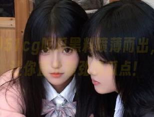 51cg吃瓜黑料喷薄而出，传送门让你直击最劲爆瓜点！
