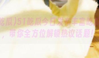 51吃瓜今日发布丰富吃瓜资源，带你全方位解锁热议话题！