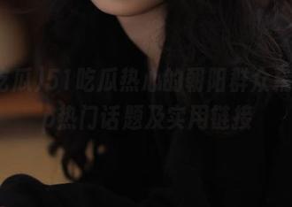 51吃瓜热心的朝阳群众精选app热门话题及实用链接