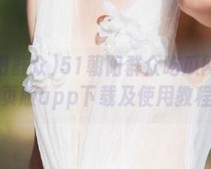 51朝阳群众吃瓜网入口网页版app下载及使用教程