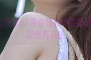 通过51网在线观看最新最全的吃瓜爆料资讯