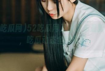 52吃瓜网及时发布最新链接，吃瓜动态全网覆盖