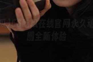 56吃瓜在线官网永久动漫游戏圈全新体验