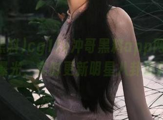 cg1tv冲哥黑料app网址入口曝光，实时更新明星八卦爆料