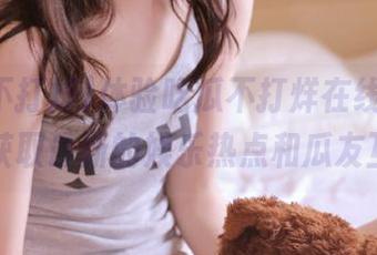 体验吃瓜不打烊在线服务，实时获取最新的娱乐热点和瓜友互动！