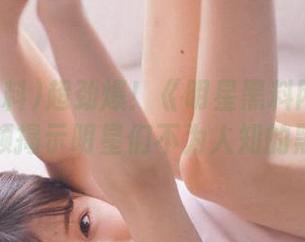 超劲爆！《明星黑料网站》最新视频揭示明星们不为人知的黑料！