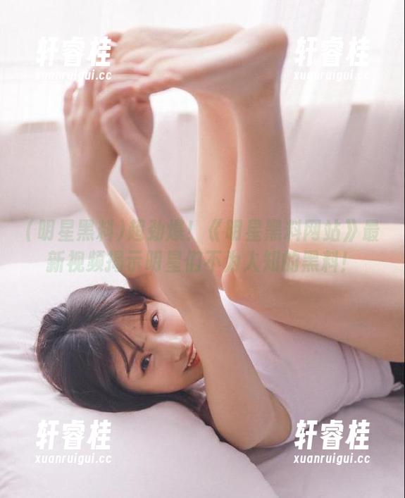 超劲爆！《明星黑料网站》最新视频揭示明星们不为人知的黑料！