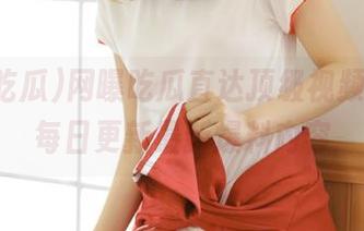 网曝吃瓜直达顶级视频专区，每日更新最新爆料内容