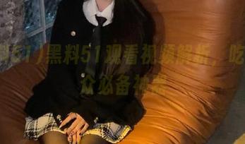 黑料51观看视频解析，吃瓜群众必备神器