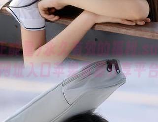 永久有效的福利.su黑料正能量网址入口苹果资源分享平台推荐